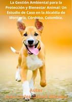 La Gestión Ambiental para la Protección y Bienestar Animal: Un Estudio de Caso en la Alcaldía de Montería, Córdoba, Colombia.