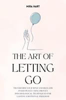   The Art of Letting Go: Transform Your Mind and Reclaim Inner Peace Using Proven Psychological Techniques for Lasting Emotional Freedom