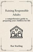Raising Responsible Adults: A Comprehensive Guide to Preparing Your Children for Life