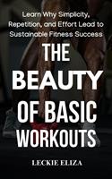   The Beauty of Basic Workouts: Learn Why Simplicity, Repetition, and Effort Lead to Sustainable Fitness Success
