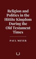   Religion and Politics in the Hittite Kingdom During the Old Testament Times
