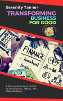   Transforming Business for Good: A Comprehensive Guide to Innovation, Ethics, and Data Analysis