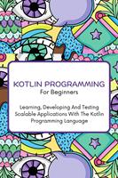   Kotlin Programming For Beginners: The Complete Step-By-Step Guide To Learning, Developing And Testing Scalable Applications With The Kotlin Programming Language