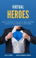 Virtual Heroes: How to Outsource Your Way to Business Success (In the Comfort of Your Home)