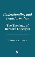   Understanding and Transformation: The Theology of Bernard Lonergan