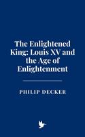   The Enlightened King: Louis XV and the Age of Enlightenment