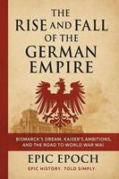 The Rise and Fall of the German Empire: Bismarck’s Dream, Kaiser’s Ambitions, and the Road to World War I