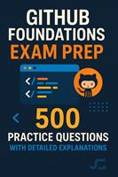   GitHub Foundations Exam Prep: 500 Practice Questions with Detailed Explanations