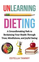   Unlearning Dieting: A Groundbreaking Path to Reclaiming Your Health Through Trust, Mindfulness, and Joyful Eating