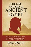 The Rise and Fall of Ancient Egypt: Pharaohs, Pyramids, and the 3,000-Year Kingdom That Finally Fell Silent