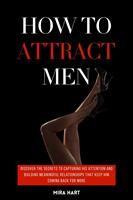 How to Attract Men: Discover the Secrets to Capturing His Attention and Building Meaningful Relationships That Keep Him Coming Back for More