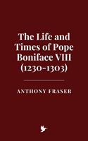   The Life and Times of Pope Boniface VIII (1230-1303)
