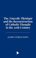   The "Nouvelle Théologie" and the Reconstruction of Catholic Thought in the 20th Century