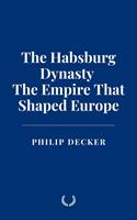   The Habsburg Dynasty: The Empire That Shaped Europe