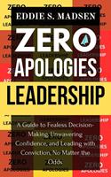   Zero Apologies Leadership: A Guide to Fearless Decision-Making, Unwavering Confidence, and Leading With Conviction, No Matter the Odds