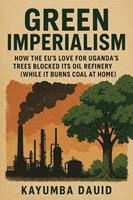 Green Imperialism How the EU’s Love for Uganda’s Trees Blocked Its Oil Refinery (While It Burns Coal at Home)