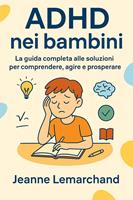   ADHD nei bambini: La guida completa alle soluzioni per comprendere, agire e prosperare