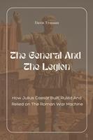   The General And The Legion How Julius Caesar Built, Ruled And Relied on The Roman War Machine