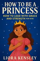 How To Be a Princess: How To Lead With Grace and Strength For Kids