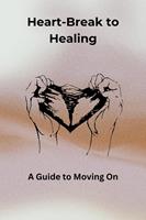 Heartbreak to Healing: A Guide to Moving On