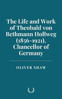   The Life and Work of Theobald von Bethmann Hollweg (1856-1921), Chancellor of Germany