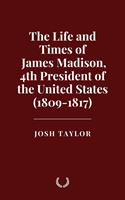   The Life and Times of James Madison, 4th President of the United States (1809-1817)