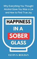   Happiness in a Sober Glass: Why Everything You Thought Alcohol Gave You Was a Lie and How to Find True Joy