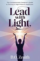 Lead with Light: The Compassionate Caregiver’s Guide to Thriving in High-Pressure Healthcare