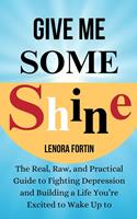   Give Me Some Shine: The Real, Raw, and Practical Guide to Fighting Depression and Building a Life You’re Excited to Wake Up To