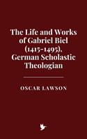   The Life and Works of Gabriel Biel (1415-1495), German Scholastic Theologian