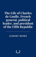   The Life of Charles de Gaulle, French general, political leader, and president of the Fifth Republic