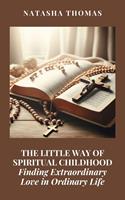   The Little Way of Spiritual Childhood: Finding Extraordinary Love in Ordinary Life