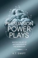 Persuasion Power Plays: Master the Art of Getting Ahead in the Workplace