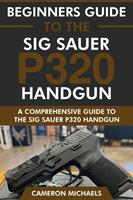   Beginners Guide to the Sig Sauer P320 Handgun: A Comprehensive Guide to the Sig Sauer P320 Handgun