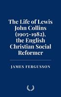  The Life of Lewis John Collins (1905-1982), the English Christian Social Reformer