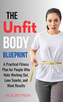   The Unfit Body Blueprint: A Practical Fitness Plan for People Who Hate Working Out, Love Snacks, and Want Results
