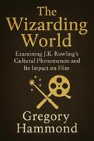   The Wizarding World: Examining J.K. Rowling&rsquo;s Cultural Phenomenon and Its Impact on Film