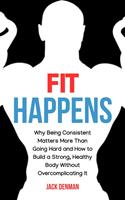   Fit Happens: Why Being Consistent Matters More than Going Hard and How to Build a Strong, Healthy Bod without Overcomplicating It