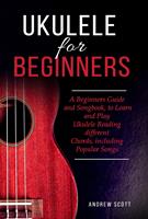 Ukulele for Beginners: A Beginners Guide and Songbook, to Learn and Play Ukulele Reading different Chords, including Popular Songs