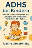   ADHS bei Kindern Der umfassende Leitfaden mit Lösungen zum Verstehen, Handeln und Gedeihen