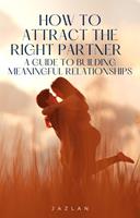   How to Attract the Right Partner &ndash; A Guide to Building Meaningful Relationships