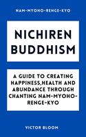 Nichiren Buddhism: A Guide to Creating Happiness, Health and Abundance Through Chanting Nam-Myoho-Renge-Kyo