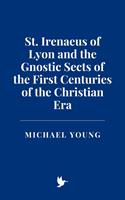 St. Irenaeus of Lyon and the Gnostic Sects of the First Centuries of the Christian Era