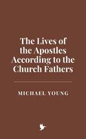 The Lives of the Apostles According to the Church Fathers