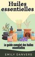 Huiles essentielles: Le guide complet des huiles essentielles