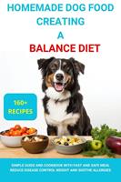   Homemade Dog Food Creating a Balanced Diet :Simple Guide and Cookbook with Fast and Safe Meal Reduce Disease Contro Weight and Soothe Allergies