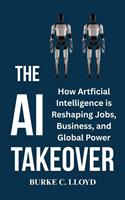   The AI Takeover : How Artificial Intelligence is Reshaping Jobs, Business and Global Power