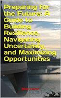 Preparing for the Future: A Guide to Building Resilience, Navigating Uncertainty, and Maximizing Opportunities