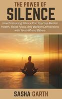 The Power of Silence: How Embracing Silence Can Improve Mental Health, Boost Focus, and Deepen Connections with Yourself and Others