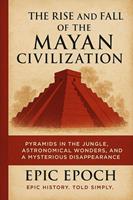 The Rise and Fall of the Mayan Civilization: Pyramids in the Jungle, Astronomical Wonders, and a Mysterious Disappearance